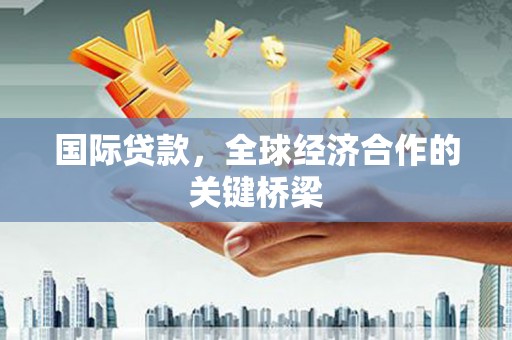 威信国际贷款，全球经济合作的关键桥梁