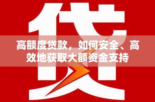 威信高额度贷款，如何安全、高效地获取大额资金支持