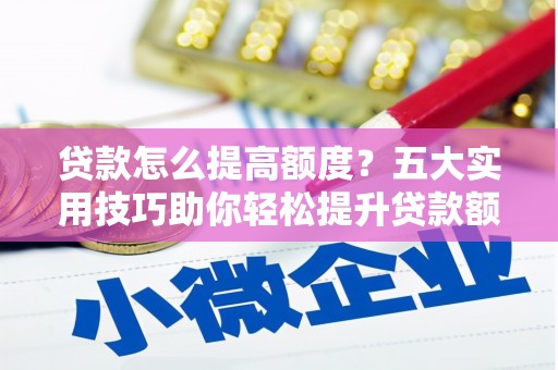 威信贷款怎么提高额度？五大实用技巧助你轻松提升贷款额度