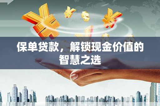 威信保单贷款，解锁现金价值的智慧之选