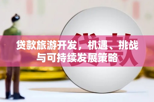 威信贷款旅游开发，机遇、挑战与可持续发展策略