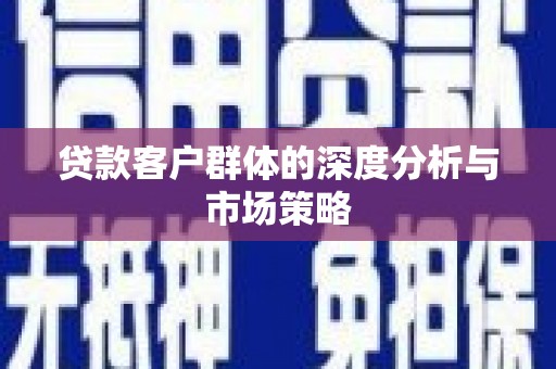 威信贷款客户群体的深度分析与市场策略