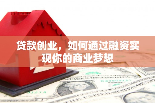 威信贷款创业，如何通过融资实现你的商业梦想