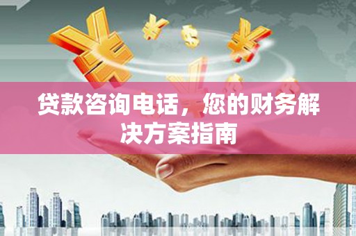 威信贷款咨询电话，您的财务解决方案指南