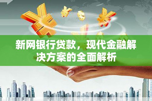 威信新网银行贷款，现代金融解决方案的全面解析