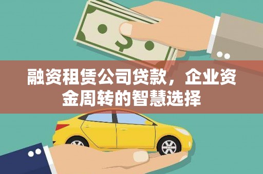 威信融资租赁公司贷款，企业资金周转的智慧选择