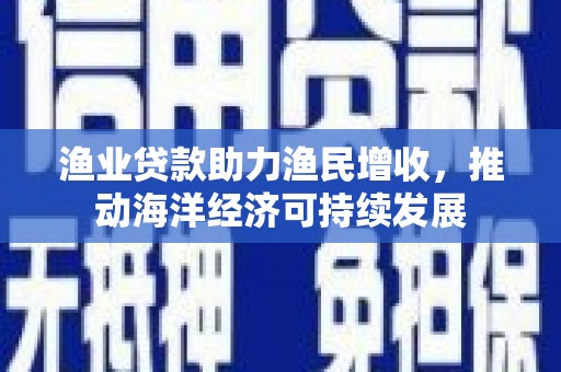 威信渔业贷款助力渔民增收，推动海洋经济可持续发展