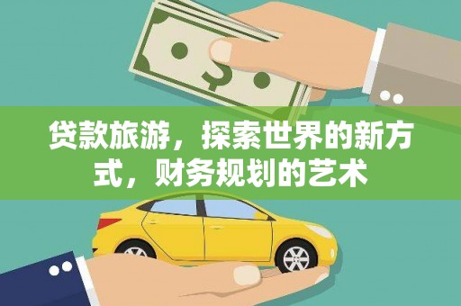 威信贷款旅游，探索世界的新方式，财务规划的艺术