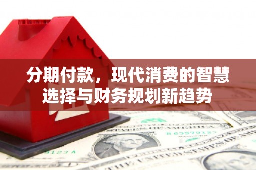 威信分期付款，现代消费的智慧选择与财务规划新趋势