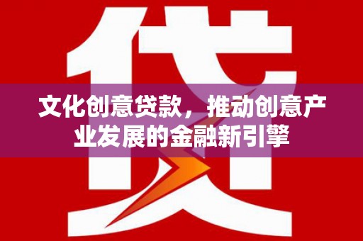 威信文化创意贷款，推动创意产业发展的金融新引擎