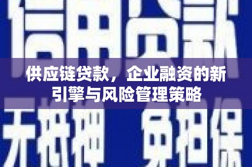 威信供应链贷款，企业融资的新引擎与风险管理策略