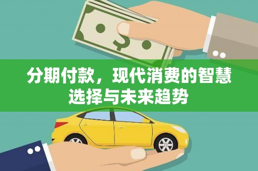 威信分期付款，现代消费的智慧选择与未来趋势