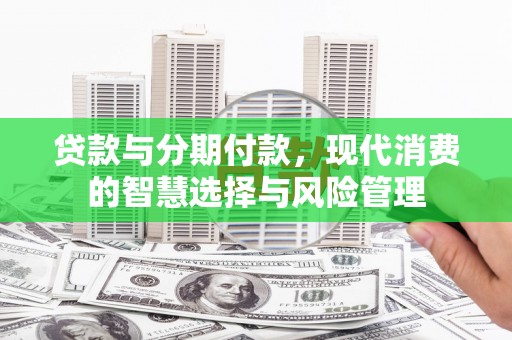 威信贷款与分期付款，现代消费的智慧选择与风险管理