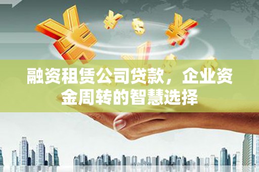 威信融资租赁公司贷款，企业资金周转的智慧选择