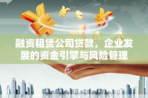 威信融资租赁公司贷款，企业发展的资金引擎与风险管理