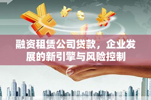 威信融资租赁公司贷款，企业发展的新引擎与风险控制