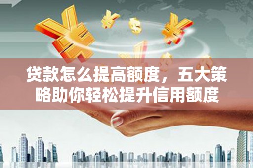 威信贷款怎么提高额度，五大策略助你轻松提升信用额度