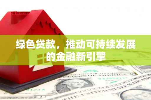 威信绿色贷款，推动可持续发展的金融新引擎