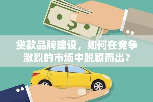 威信贷款品牌建设，如何在竞争激烈的市场中脱颖而出？