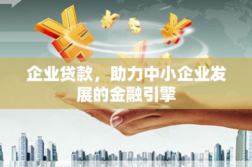 威信企业贷款，助力中小企业发展的金融引擎