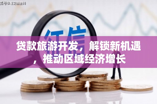 威信贷款旅游开发，解锁新机遇，推动区域经济增长