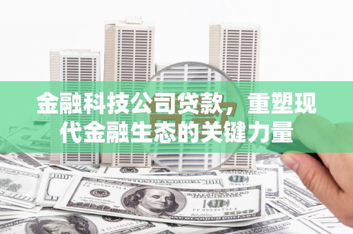 威信金融科技公司贷款，重塑现代金融生态的关键力量