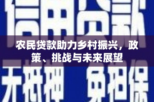威信农民贷款助力乡村振兴，政策、挑战与未来展望