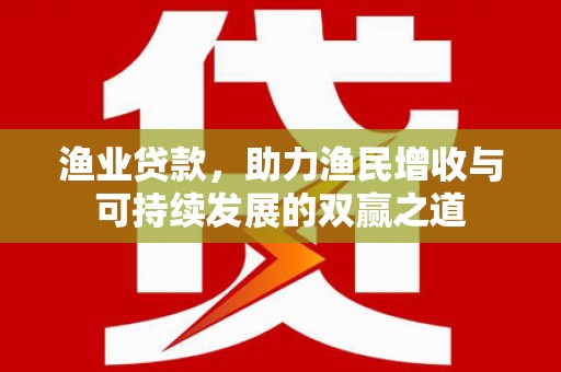 威信渔业贷款，助力渔民增收与可持续发展的双赢之道