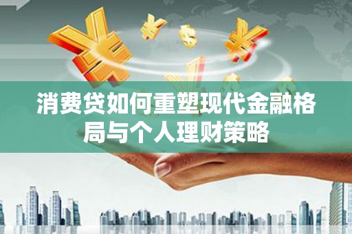 威信消费贷如何重塑现代金融格局与个人理财策略