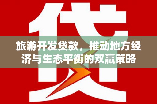 威信旅游开发贷款，推动地方经济与生态平衡的双赢策略