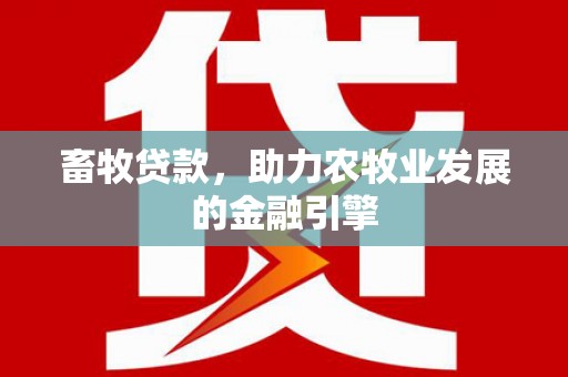 威信畜牧贷款，助力农牧业发展的金融引擎