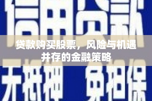 威信贷款购买股票，风险与机遇并存的金融策略