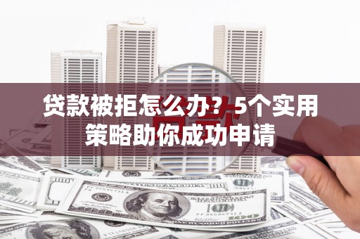 威信贷款被拒怎么办？5个实用策略助你成功申请