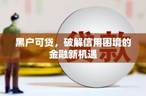 威信黑户可贷，破解信用困境的金融新机遇