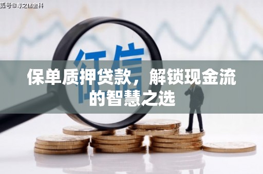 威信保单质押贷款，解锁现金流的智慧之选