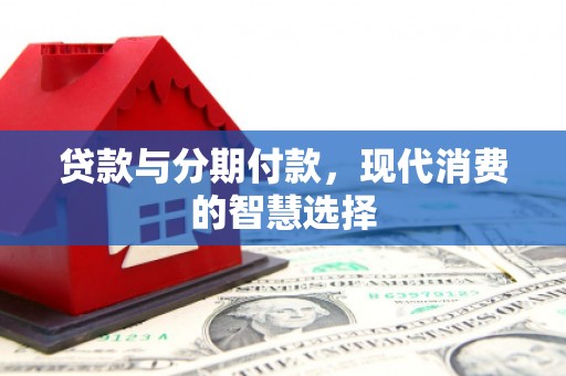 威信贷款与分期付款，现代消费的智慧选择