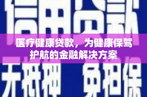 威信医疗健康贷款，为健康保驾护航的金融解决方案