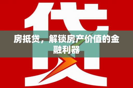 威信房抵贷，解锁房产价值的金融利器
