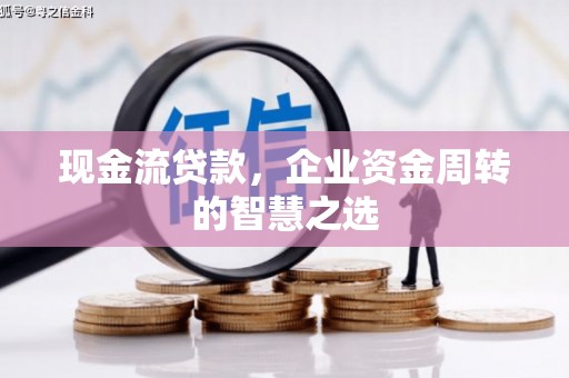 威信现金流贷款，企业资金周转的智慧之选