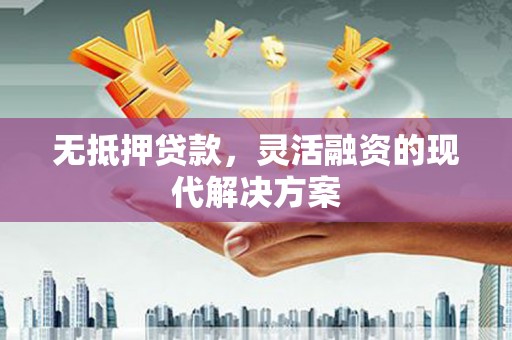 威信无抵押贷款，灵活融资的现代解决方案