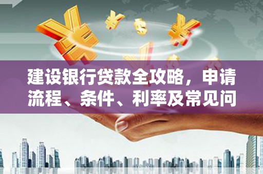 威信建设银行贷款全攻略，申请流程、条件、利率及常见问题解答