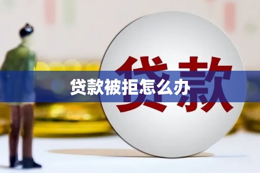 威信贷款被拒怎么办