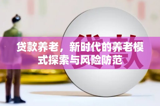 威信贷款养老，新时代的养老模式探索与风险防范
